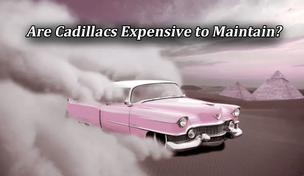 Are Cadillacs Expensive to Maintain